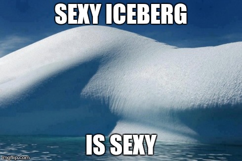 Sexy Iceberg | SEXY ICEBERG IS SEXY | image tagged in sexy | made w/ Imgflip meme maker