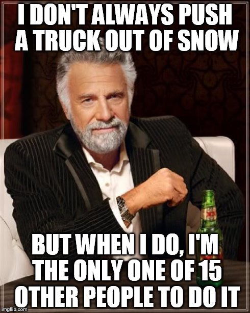 The Most Interesting Man In The World Meme | I DON'T ALWAYS PUSH A TRUCK OUT OF SNOW BUT WHEN I DO, I'M THE ONLY ONE OF 15 OTHER PEOPLE TO DO IT | image tagged in memes,the most interesting man in the world | made w/ Imgflip meme maker