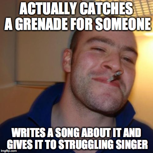 Good Guy Greg | ACTUALLY CATCHES A GRENADE FOR SOMEONE WRITES A SONG ABOUT IT AND GIVES IT TO STRUGGLING SINGER | image tagged in memes,good guy greg | made w/ Imgflip meme maker