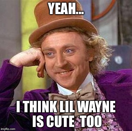 What Willy Wonka thinks of Lil Wayne | YEAH... I THINK LIL WAYNE IS CUTE  TOO | image tagged in memes,creepy condescending wonka,lil wayne | made w/ Imgflip meme maker