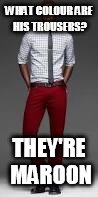 WHAT COLOUR ARE HIS TROUSERS? THEY'RE MAROON | image tagged in maroon trousers | made w/ Imgflip meme maker
