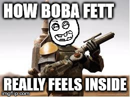 Boba Fett Vapid face | HOW BOBA FETT REALLY FEELS INSIDE | image tagged in boba fett vapid face,boba fett,hilarious,feels | made w/ Imgflip meme maker