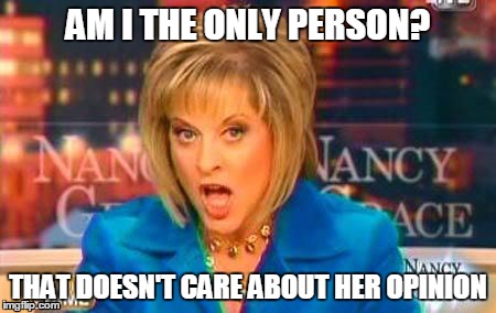 nancy grace | AM I THE ONLY PERSON? THAT DOESN'T CARE ABOUT HER OPINION | image tagged in funny | made w/ Imgflip meme maker