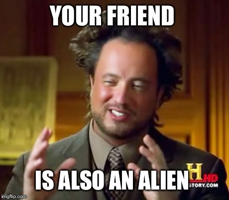 YOUR FRIEND IS ALSO AN ALIEN | image tagged in memes,ancient aliens | made w/ Imgflip meme maker