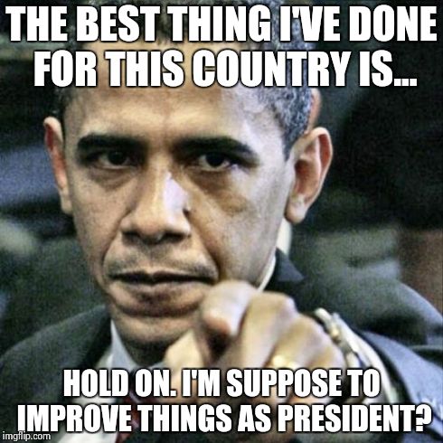 Pissed Off Obama Meme | THE BEST THING I'VE DONE FOR THIS COUNTRY IS... HOLD ON. I'M SUPPOSE TO IMPROVE THINGS AS PRESIDENT? | image tagged in memes,pissed off obama | made w/ Imgflip meme maker