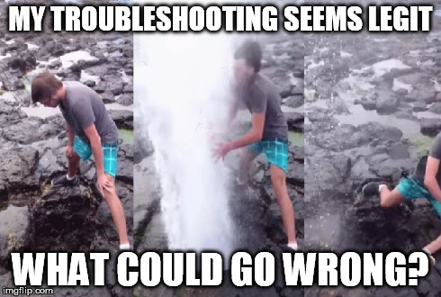 Troubleshooting  | MY TROUBLESHOOTING SEEMS LEGIT WHAT COULD GO WRONG? | image tagged in wcgw,seems legit | made w/ Imgflip meme maker