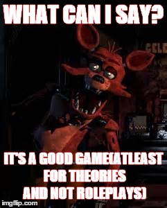 Foxy the Seafox | WHAT CAN I SAY? IT'S A GOOD GAME(ATLEAST FOR THEORIES AND NOT ROLEPLAYS) | image tagged in foxy the seafox | made w/ Imgflip meme maker