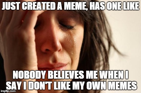 First World Problems | JUST CREATED A MEME, HAS ONE LIKE NOBODY BELIEVES ME WHEN I SAY I DON'T LIKE MY OWN MEMES | image tagged in memes,first world problems | made w/ Imgflip meme maker