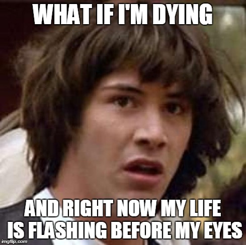 Conspiracy Keanu Meme | WHAT IF I'M DYING AND RIGHT NOW MY LIFE IS FLASHING BEFORE MY EYES | image tagged in memes,conspiracy keanu | made w/ Imgflip meme maker