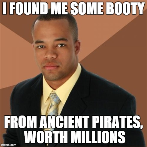 Successful Black Man | I FOUND ME SOME BOOTY FROM ANCIENT PIRATES, WORTH MILLIONS | image tagged in memes,successful black man | made w/ Imgflip meme maker