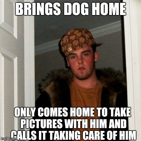 Scumbag Steve | BRINGS DOG HOME ONLY COMES HOME TO TAKE PICTURES WITH HIM AND CALLS IT TAKING CARE OF HIM | image tagged in memes,scumbag steve,AdviceAnimals | made w/ Imgflip meme maker