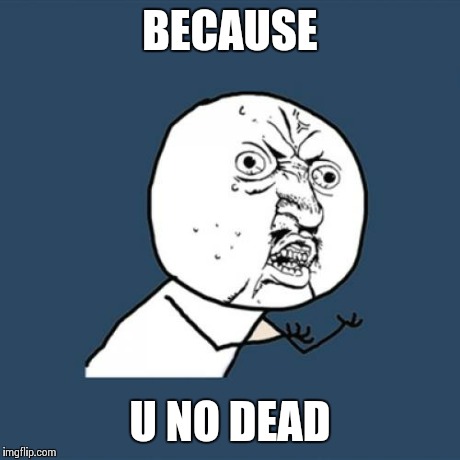 Why am I upset? | BECAUSE U NO DEAD | image tagged in memes,y u no | made w/ Imgflip meme maker