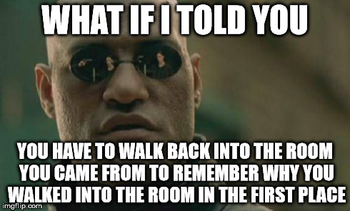 WHAT IF I TOLD YOU YOU HAVE TO WALK BACK INTO THE ROOM YOU CAME FROM TO REMEMBER WHY YOU WALKED INTO THE ROOM IN THE FIRST PLACE | image tagged in memes,matrix morpheus | made w/ Imgflip meme maker