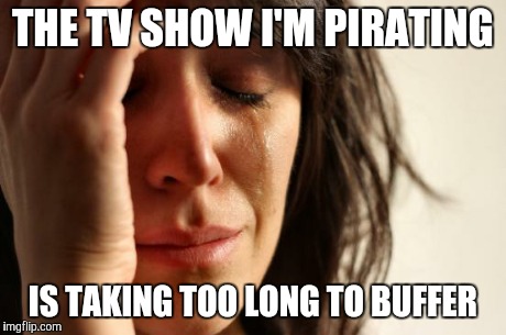 First World Problems Meme | THE TV SHOW I'M PIRATING IS TAKING TOO LONG TO BUFFER | image tagged in memes,first world problems | made w/ Imgflip meme maker