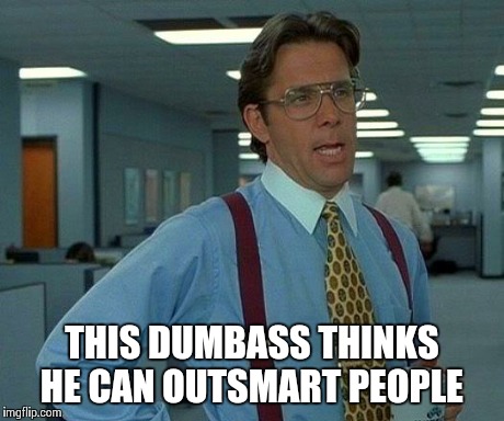 That Would Be Great | THIS DUMBASS THINKS HE CAN OUTSMART PEOPLE | image tagged in memes,that would be great | made w/ Imgflip meme maker