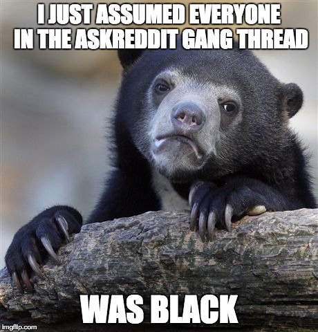 Confession Bear | I JUST ASSUMED EVERYONE IN THE ASKREDDIT GANG THREAD WAS BLACK | image tagged in memes,confession bear | made w/ Imgflip meme maker