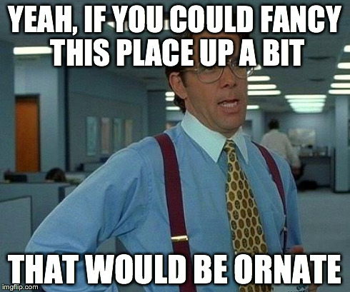 That Would Be Great | YEAH, IF YOU COULD FANCY THIS PLACE UP A BIT THAT WOULD BE ORNATE | image tagged in memes,that would be great | made w/ Imgflip meme maker