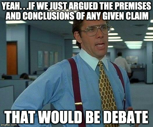 That Would Be Great | YEAH. . .IF WE JUST ARGUED THE PREMISES AND CONCLUSIONS OF ANY GIVEN CLAIM THAT WOULD BE DEBATE | image tagged in memes,that would be great | made w/ Imgflip meme maker