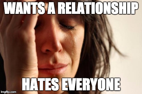 First World Problems Meme | WANTS A RELATIONSHIP HATES EVERYONE | image tagged in memes,first world problems | made w/ Imgflip meme maker