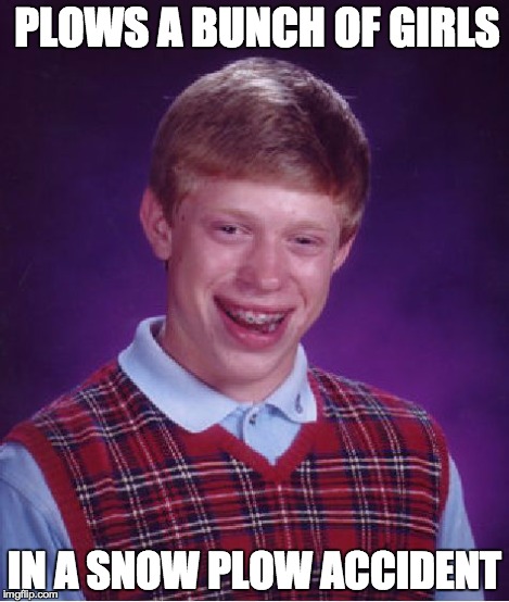 Bad Luck Brian Meme | PLOWS A BUNCH OF GIRLS IN A SNOW PLOW ACCIDENT | image tagged in memes,bad luck brian | made w/ Imgflip meme maker