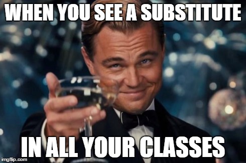 Leonardo Dicaprio Cheers | WHEN YOU SEE A SUBSTITUTE IN ALL YOUR CLASSES | image tagged in memes,leonardo dicaprio cheers | made w/ Imgflip meme maker