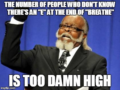 Too Damn High | THE NUMBER OF PEOPLE WHO DON'T KNOW THERE'S AN "E" AT THE END OF "BREATHE" IS TOO DAMN HIGH | image tagged in memes,too damn high | made w/ Imgflip meme maker