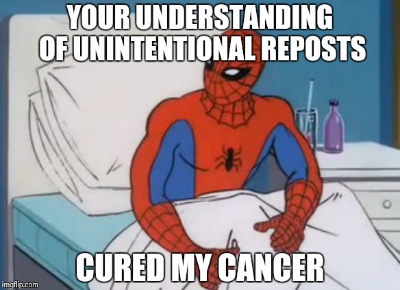 Spiderman Cancer 2 | YOUR UNDERSTANDING OF UNINTENTIONAL REPOSTS CURED MY CANCER | image tagged in spiderman cancer 2 | made w/ Imgflip meme maker