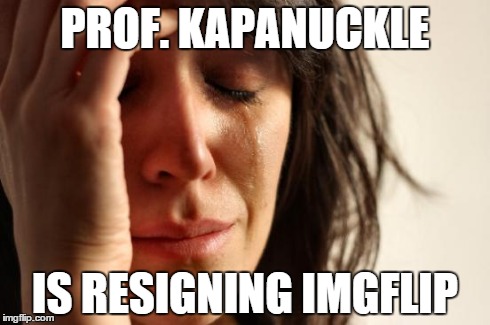 First World Problems Meme | PROF. KAPANUCKLE IS RESIGNING IMGFLIP | image tagged in memes,first world problems | made w/ Imgflip meme maker