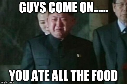 Kim Jong Un Sad | GUYS COME ON...... YOU ATE ALL THE FOOD | image tagged in memes,kim jong un sad | made w/ Imgflip meme maker