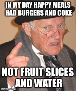 Back In My Day Meme | IN MY DAY HAPPY MEALS HAD BURGERS AND COKE NOT FRUIT SLICES AND WATER | image tagged in memes,back in my day | made w/ Imgflip meme maker