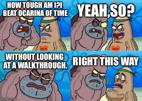 How Tough Are You | HOW TOUGH AM I?I BEAT OCARINA OF TIME YEAH,SO? WITHOUT LOOKING AT A WALKTHROUGH. RIGHT THIS WAY | image tagged in memes,how tough are you | made w/ Imgflip meme maker
