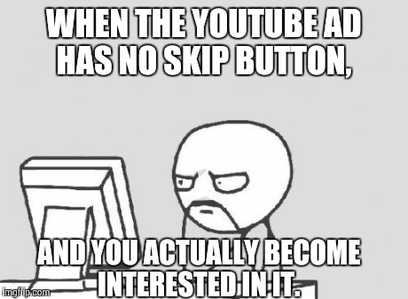Computer Guy Meme | WHEN THE YOUTUBE AD HAS NO SKIP BUTTON, AND YOU ACTUALLY BECOME INTERESTED IN IT. | image tagged in memes,computer guy | made w/ Imgflip meme maker