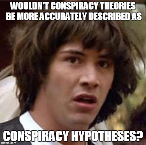 Conspiracy Keanu | WOULDN'T CONSPIRACY THEORIES BE MORE ACCURATELY DESCRIBED AS CONSPIRACY HYPOTHESES? | image tagged in memes,conspiracy keanu | made w/ Imgflip meme maker