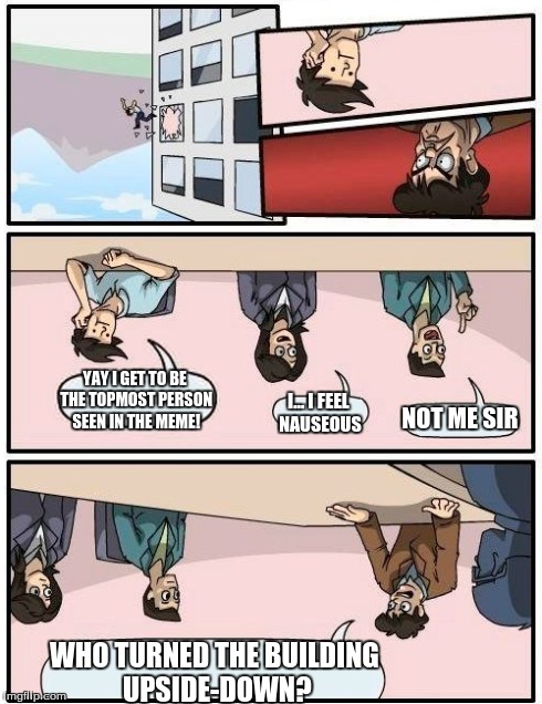 he literally JUMPS out the window if you turn it this way... | WHO TURNED THE BUILDING UPSIDE-DOWN? NOT ME SIR I... I FEEL NAUSEOUS YAY I GET TO BE THE TOPMOST PERSON SEEN IN THE MEME! | image tagged in memes,boardroom meeting suggestion | made w/ Imgflip meme maker