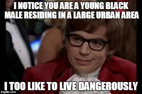 I Too Like To Live Dangerously | I NOTICE YOU ARE A YOUNG BLACK MALE RESIDING IN A LARGE URBAN AREA I TOO LIKE TO LIVE DANGEROUSLY | image tagged in memes,i too like to live dangerously | made w/ Imgflip meme maker