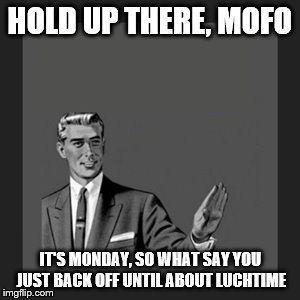 Kill Yourself Guy | HOLD UP THERE, MOFO IT'S MONDAY, SO WHAT SAY YOU JUST BACK OFF UNTIL ABOUT LUCHTIME | image tagged in memes,kill yourself guy | made w/ Imgflip meme maker