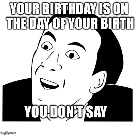 you don't say | YOUR BIRTHDAY IS ON THE DAY OF YOUR BIRTH YOU DON'T SAY | image tagged in you don't say | made w/ Imgflip meme maker