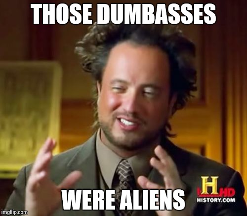 Ancient Aliens Meme | THOSE DUMBASSES WERE ALIENS | image tagged in memes,ancient aliens | made w/ Imgflip meme maker