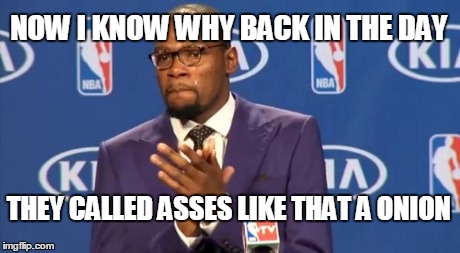 You The Real MVP Meme | NOW I KNOW WHY BACK IN THE DAY THEY CALLED ASSES LIKE THAT A ONION | image tagged in memes,you the real mvp | made w/ Imgflip meme maker