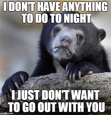 Confession Bear | I DON'T HAVE ANYTHING TO DO TO NIGHT I JUST DON'T WANT TO GO OUT WITH YOU | image tagged in memes,confession bear | made w/ Imgflip meme maker