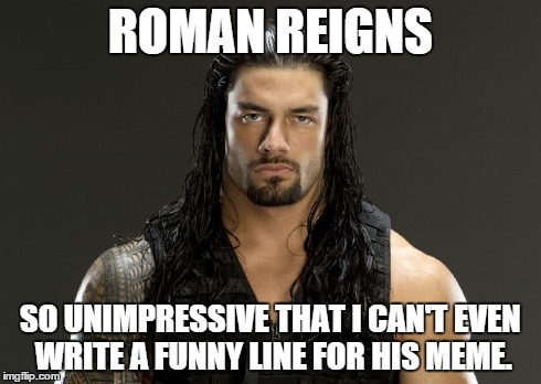 well i tried. i'm sorry. | ROMAN REIGNS SO UNIMPRESSIVE THAT I CAN'T EVEN WRITE A FUNNY LINE FOR HIS MEME. | image tagged in roman reigns | made w/ Imgflip meme maker