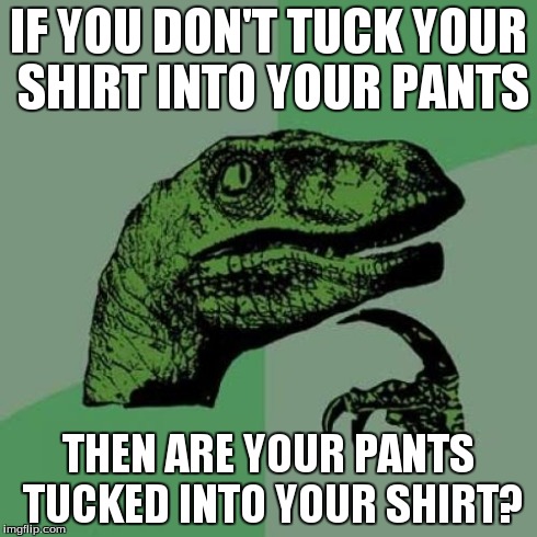 Philosoraptor | IF YOU DON'T TUCK YOUR SHIRT INTO YOUR PANTS THEN ARE YOUR PANTS TUCKED INTO YOUR SHIRT? | image tagged in memes,philosoraptor | made w/ Imgflip meme maker