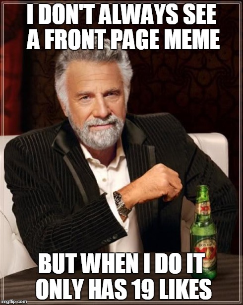 The Most Interesting Man In The World Meme | I DON'T ALWAYS SEE A FRONT PAGE MEME BUT WHEN I DO IT ONLY HAS 19 LIKES | image tagged in memes,the most interesting man in the world | made w/ Imgflip meme maker