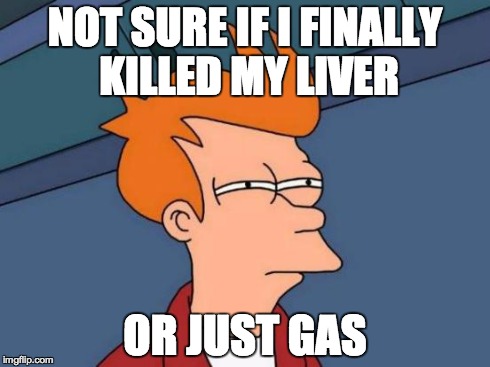 Futurama Fry Meme | NOT SURE IF I FINALLY KILLED MY LIVER OR JUST GAS | image tagged in memes,futurama fry,AdviceAnimals | made w/ Imgflip meme maker