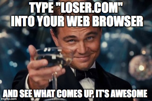 Leonardo Dicaprio Cheers | TYPE "LOSER.COM" INTO YOUR WEB BROWSER AND SEE WHAT COMES UP, IT'S AWESOME | image tagged in memes,leonardo dicaprio cheers | made w/ Imgflip meme maker