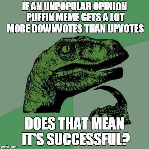 Philosoraptor Meme | IF AN UNPOPULAR OPINION PUFFIN MEME GETS A LOT MORE DOWNVOTES THAN UPVOTES DOES THAT MEAN IT'S SUCCESSFUL? | image tagged in memes,philosoraptor | made w/ Imgflip meme maker