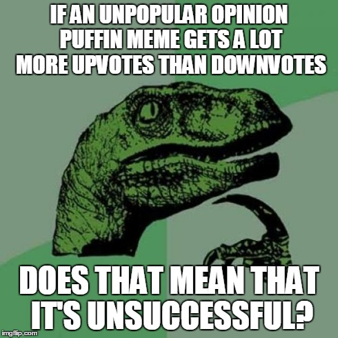 Philosoraptor | IF AN UNPOPULAR OPINION PUFFIN MEME GETS A LOT MORE UPVOTES THAN DOWNVOTES DOES THAT MEAN THAT IT'S UNSUCCESSFUL? | image tagged in memes,philosoraptor | made w/ Imgflip meme maker
