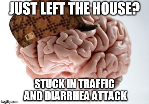 Scumbag Brain | JUST LEFT THE HOUSE? STUCK IN TRAFFIC AND DIARRHEA ATTACK | image tagged in memes,scumbag brain | made w/ Imgflip meme maker