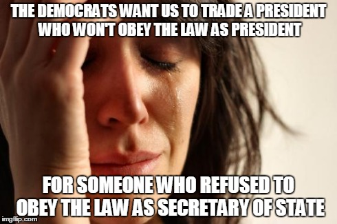 Hillary | THE DEMOCRATS WANT US TO TRADE A PRESIDENT WHO WON'T OBEY THE LAW AS PRESIDENT FOR SOMEONE WHO REFUSED TO OBEY THE LAW AS SECRETARY OF STATE | image tagged in memes,first world problems,hillary,email | made w/ Imgflip meme maker