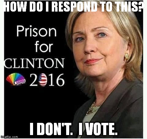 HOW DO I RESPOND TO THIS? I DON'T.  I VOTE. | image tagged in hillary,democrat | made w/ Imgflip meme maker